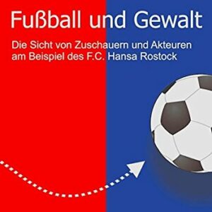 Fußball und Gewalt: Die Sicht von Zuschauern und Akteuren am Beispiel des F.C. Hansa Rostock